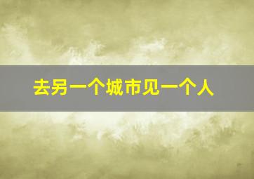 去另一个城市见一个人