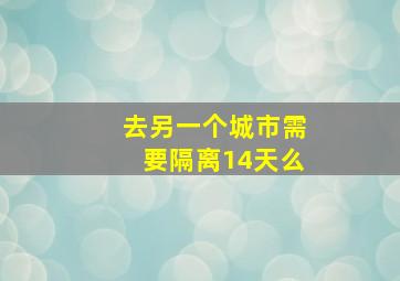 去另一个城市需要隔离14天么