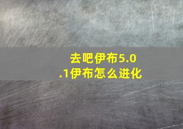 去吧伊布5.0.1伊布怎么进化