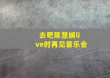 去吧陈慧娴live时再见音乐会