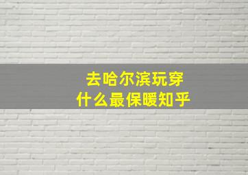 去哈尔滨玩穿什么最保暖知乎