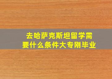 去哈萨克斯坦留学需要什么条件大专刚毕业