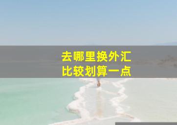 去哪里换外汇比较划算一点