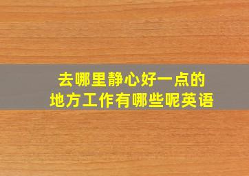 去哪里静心好一点的地方工作有哪些呢英语