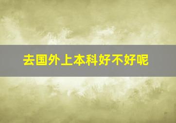 去国外上本科好不好呢