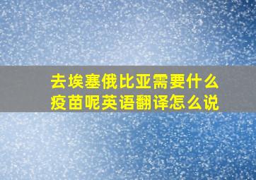 去埃塞俄比亚需要什么疫苗呢英语翻译怎么说