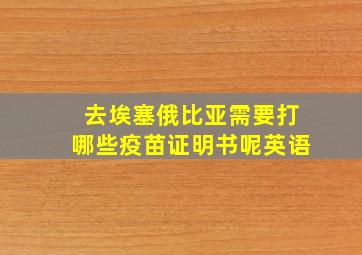 去埃塞俄比亚需要打哪些疫苗证明书呢英语