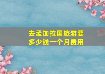 去孟加拉国旅游要多少钱一个月费用