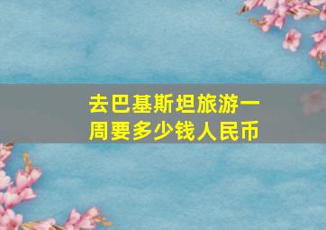 去巴基斯坦旅游一周要多少钱人民币