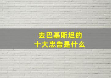 去巴基斯坦的十大忠告是什么