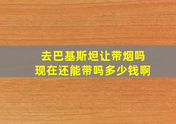 去巴基斯坦让带烟吗现在还能带吗多少钱啊