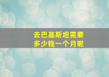 去巴基斯坦需要多少钱一个月呢