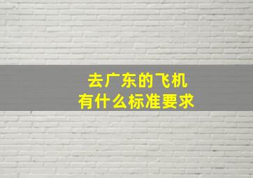 去广东的飞机有什么标准要求