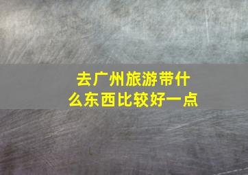 去广州旅游带什么东西比较好一点