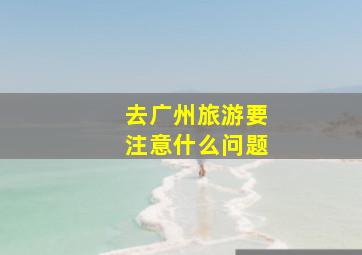 去广州旅游要注意什么问题