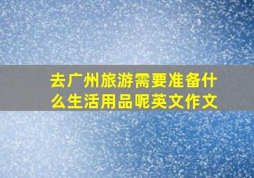 去广州旅游需要准备什么生活用品呢英文作文