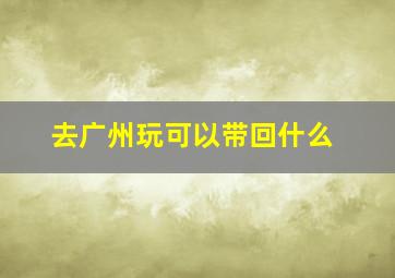 去广州玩可以带回什么