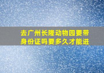 去广州长隆动物园要带身份证吗要多久才能进