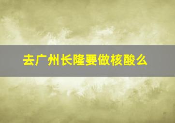 去广州长隆要做核酸么