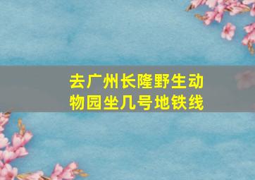 去广州长隆野生动物园坐几号地铁线