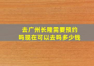 去广州长隆需要预约吗现在可以去吗多少钱