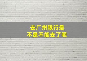 去广州限行是不是不能去了呢