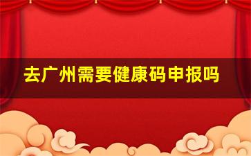 去广州需要健康码申报吗