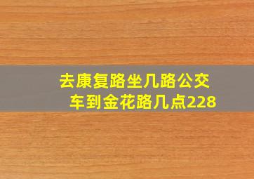 去康复路坐几路公交车到金花路几点228