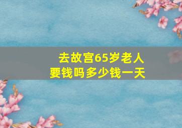 去故宫65岁老人要钱吗多少钱一天