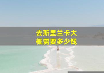 去斯里兰卡大概需要多少钱