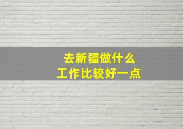 去新疆做什么工作比较好一点