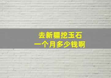 去新疆挖玉石一个月多少钱啊