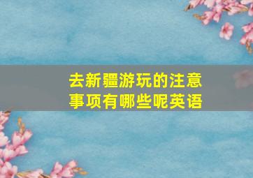 去新疆游玩的注意事项有哪些呢英语