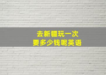 去新疆玩一次要多少钱呢英语