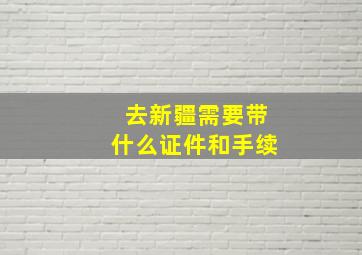 去新疆需要带什么证件和手续