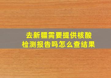 去新疆需要提供核酸检测报告吗怎么查结果