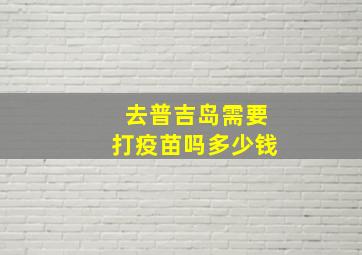 去普吉岛需要打疫苗吗多少钱