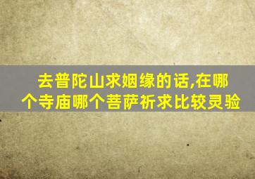 去普陀山求姻缘的话,在哪个寺庙哪个菩萨祈求比较灵验