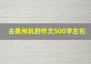 去泉州玩的作文500字左右