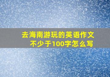 去海南游玩的英语作文不少于100字怎么写