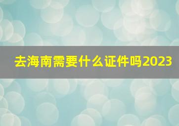 去海南需要什么证件吗2023