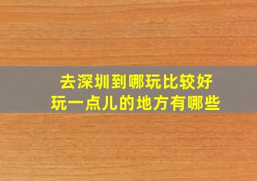 去深圳到哪玩比较好玩一点儿的地方有哪些