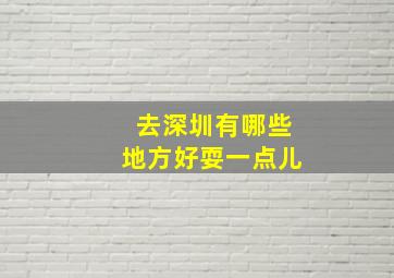 去深圳有哪些地方好耍一点儿