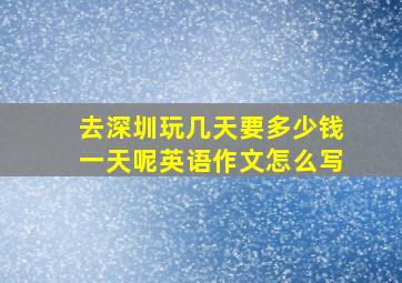 去深圳玩几天要多少钱一天呢英语作文怎么写