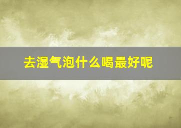 去湿气泡什么喝最好呢