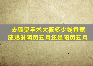 去狐臭手术大概多少钱香蕉成熟时阴历五月还是阳历五月