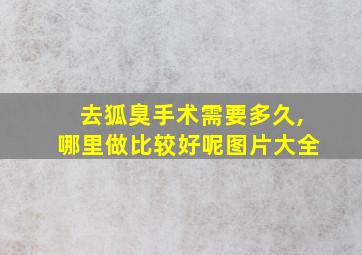 去狐臭手术需要多久,哪里做比较好呢图片大全