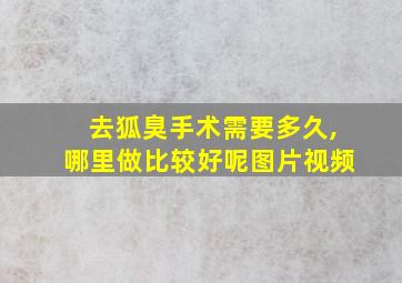 去狐臭手术需要多久,哪里做比较好呢图片视频