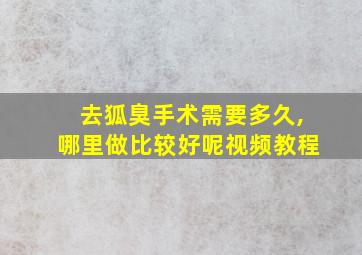 去狐臭手术需要多久,哪里做比较好呢视频教程