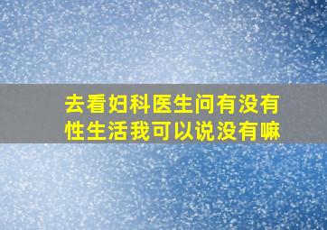 去看妇科医生问有没有性生活我可以说没有嘛